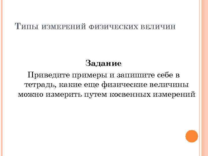 ТИПЫ ИЗМЕРЕНИЙ ФИЗИЧЕСКИХ ВЕЛИЧИН Задание Приведите примеры и запишите себе в тетрадь, какие еще