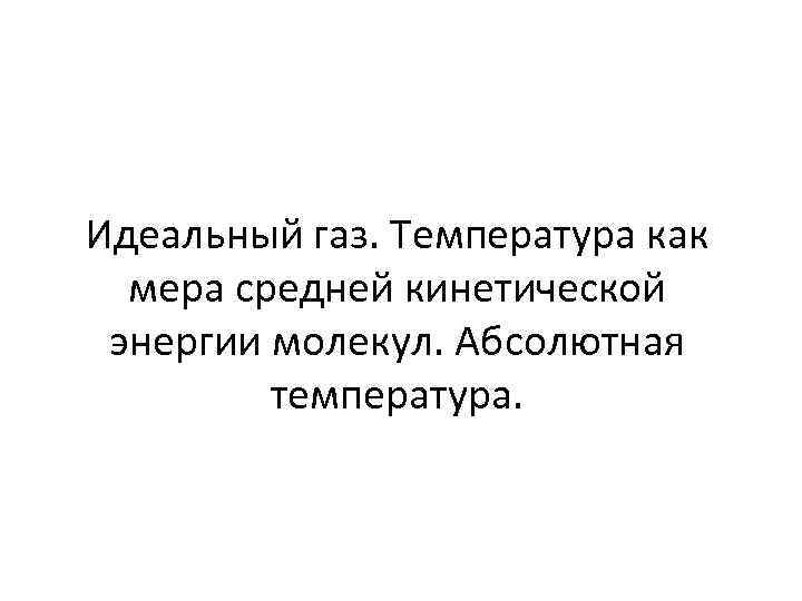 Идеальный газ. Температура как мера средней кинетической энергии молекул. Абсолютная температура. 