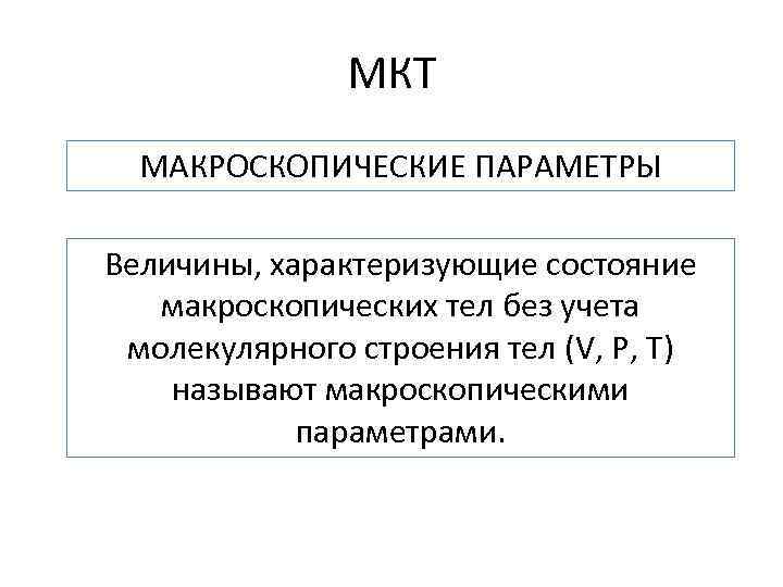 МКТ МАКРОСКОПИЧЕСКИЕ ПАРАМЕТРЫ Величины, характеризующие состояние макроскопических тел без учета молекулярного строения тел (V,