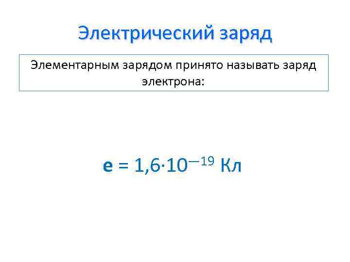 Электрический заряд Элементарным зарядом принято называть заряд электрона: e = 1, 6∙ 10— 19