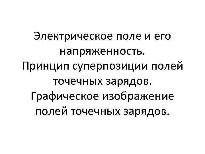 Электрическое поле и его напряженность. Принцип суперпозиции полей точечных зарядов. Графическое изображение полей точечных