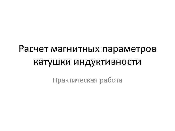 Расчет магнитных параметров катушки индуктивности Практическая работа 