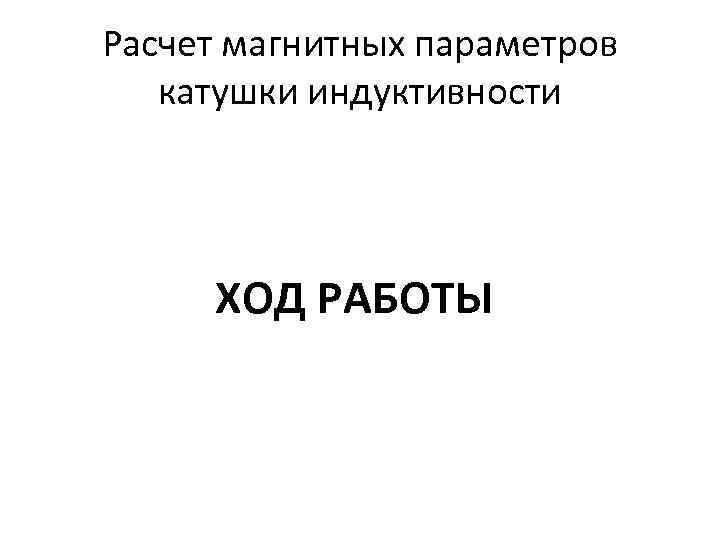 Расчет магнитных параметров катушки индуктивности ХОД РАБОТЫ 