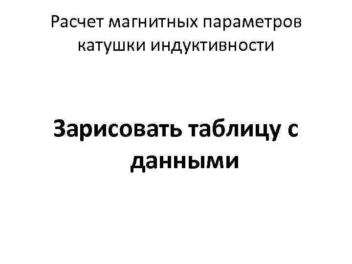 Расчет магнитных параметров катушки индуктивности Зарисовать таблицу с данными 