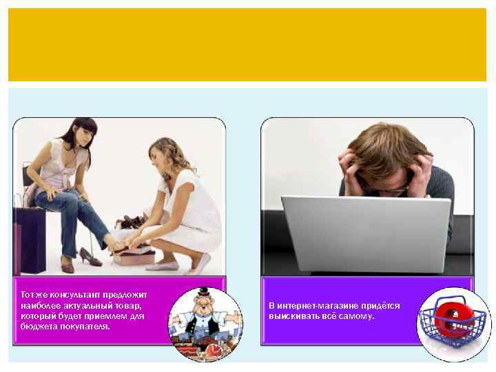 Тот же консультант предложит наиболее актуальный товар, который будет приемлем для бюджета покупателя. В
