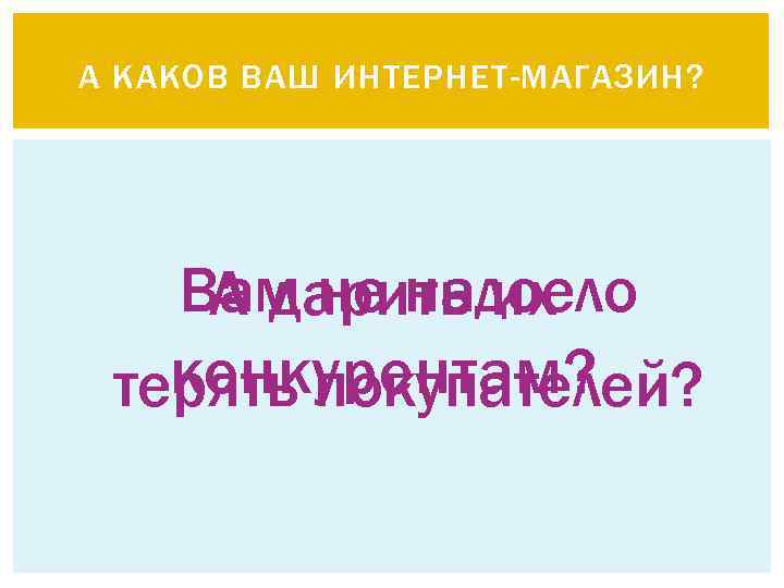 А КАКОВ ВАШ ИНТЕРНЕТ-МАГАЗИН? Вам не надоело А дарить их конкурентам? терять покупателей? 