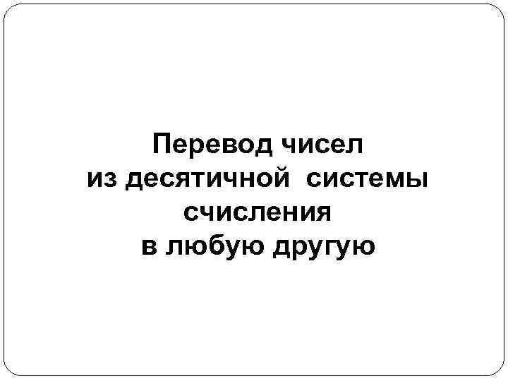 Перевод чисел из десятичной системы счисления в любую другую 