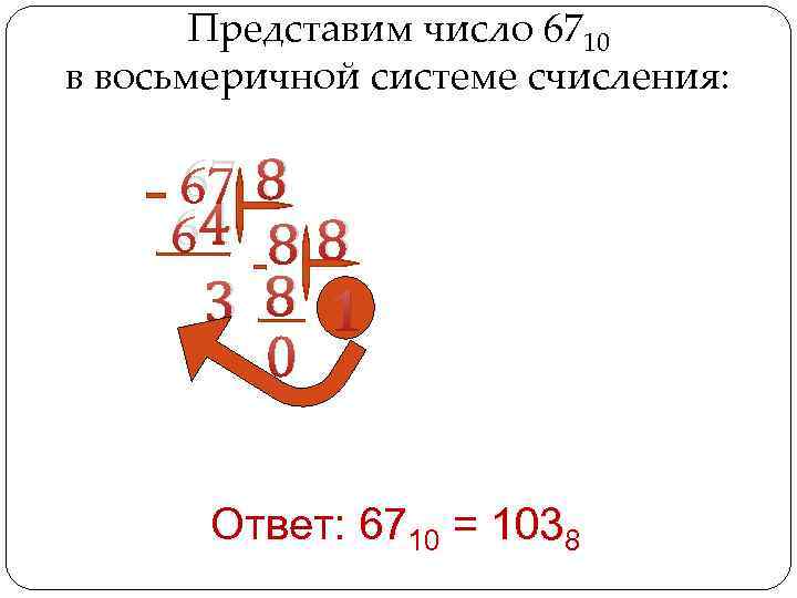 Представим число 6710 в восьмеричной системе счисления: 67 8 64 8 8 3 8