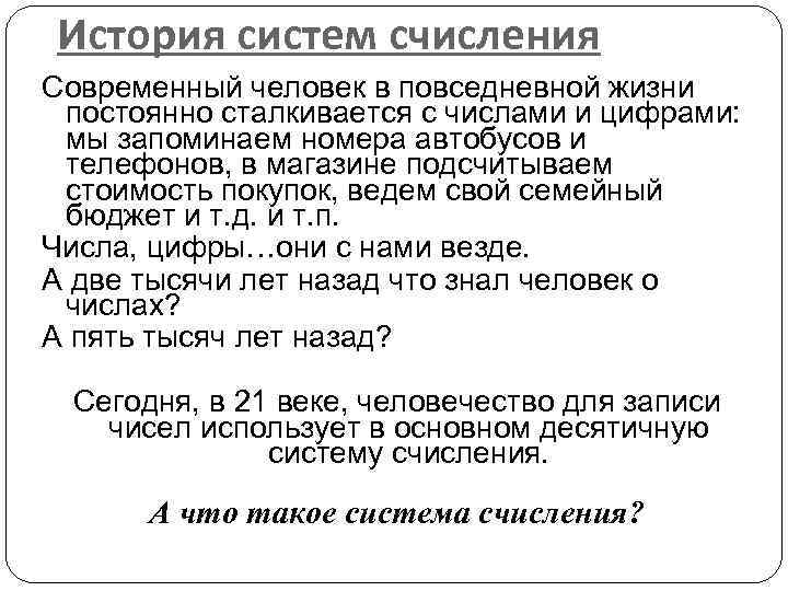 История систем счисления Современный человек в повседневной жизни постоянно сталкивается с числами и цифрами: