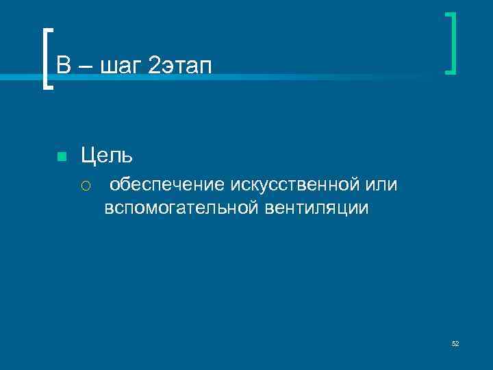 В – шаг 2 этап n Цель ¡ обеспечение искусственной или вспомогательной вентиляции 52