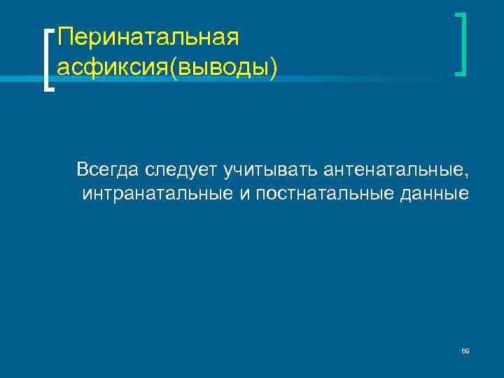 Перинатальная асфиксия(выводы) Всегда следует учитывать антенатальные, интранатальные и постнатальные данные 69 