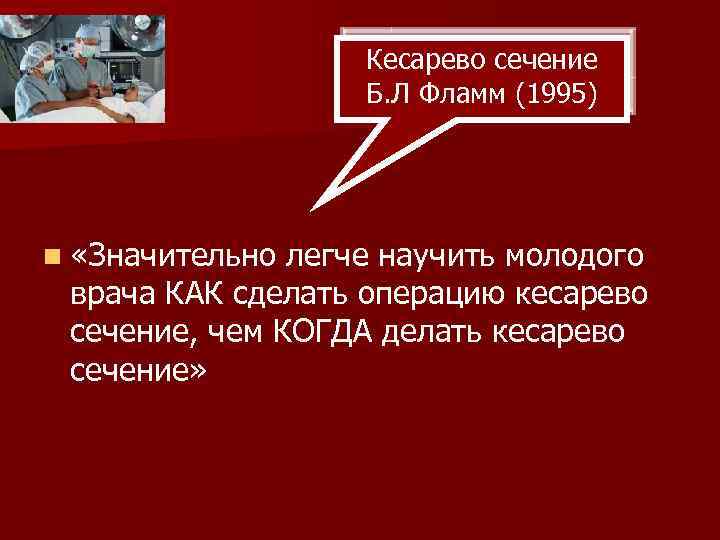 Кесарево сечение Б. Л Фламм (1995) n «Значительно легче научить молодого врача КАК сделать