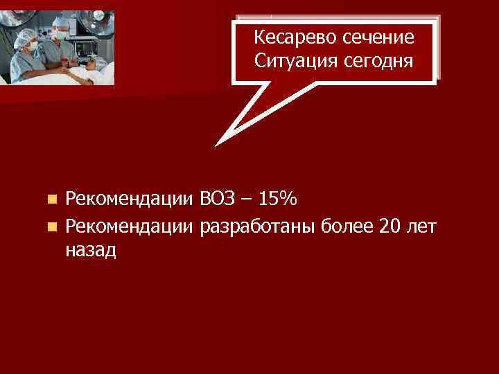 Кесарево сечение Ситуация сегодня Рекомендации ВОЗ – 15% n Рекомендации разработаны более 20 лет