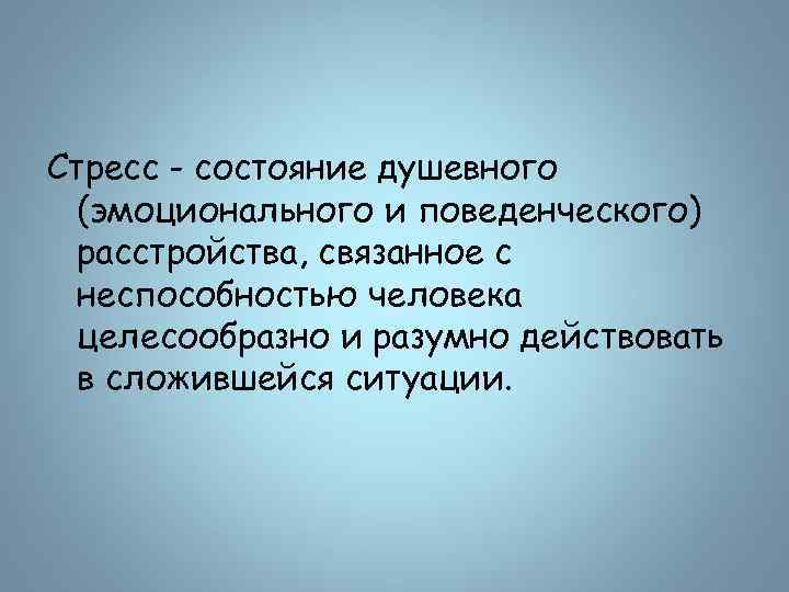 Стресс - состояние душевного (эмоционального и поведенческого) расстройства, связанное с неспособностью человека целесообразно и