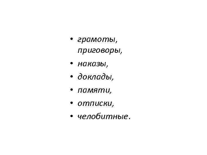  • грамоты, приговоры, • наказы, • доклады, • памяти, • отписки, • челобитные.