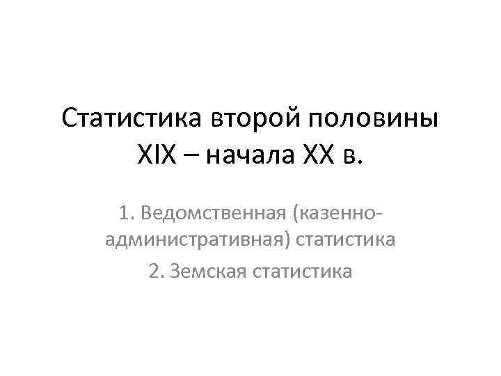 Статистика второй половины XIX – начала XX в. 1. Ведомственная (казенноадминистративная) статистика 2. Земская