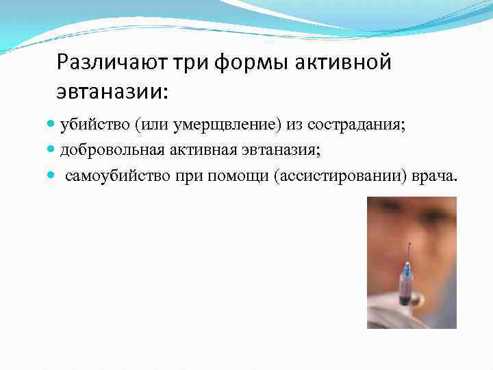 Различают три формы активной эвтаназии: убийство (или умерщвление) из сострадания; добровольная активная эвтаназия; самоубийство