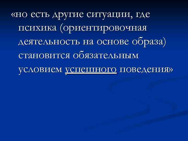  «но есть другие ситуации, где психика (ориентировочная деятельность на основе образа) становится обязательным