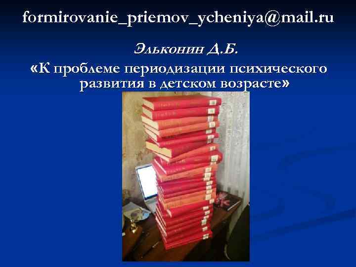 formirovanie_priemov_ycheniya@mail. ru Эльконин Д. Б. «К проблеме периодизации психического развития в детском возрасте» 