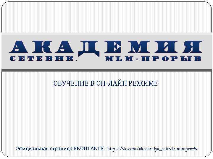 ОБУЧЕНИЕ В ОН-ЛАЙН РЕЖИМЕ Официальная страница ВКОНТАКТЕ: http: //vk. com/akademiya_setevik. mlmproriv 