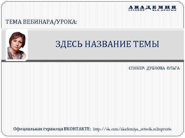 ТЕМА ВЕБИНАРА/УРОКА: ЗДЕСЬ НАЗВАНИЕ ТЕМЫ СПИКЕР: ДУБНОВА ОЛЬГА Официальная страница ВКОНТАКТЕ: http: //vk. com/akademiya_setevik.