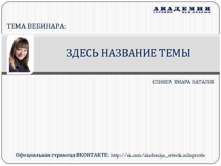 ТЕМА ВЕБИНАРА: ЗДЕСЬ НАЗВАНИЕ ТЕМЫ СПИКЕР: ХМАРА НАТАЛИЯ Официальная страница ВКОНТАКТЕ: http: //vk. com/akademiya_setevik.