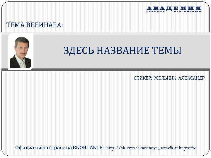 ТЕМА ВЕБИНАРА: ЗДЕСЬ НАЗВАНИЕ ТЕМЫ СПИКЕР: МЕЛЬНИК АЛЕКСАНДР Официальная страница ВКОНТАКТЕ: http: //vk. com/akademiya_setevik.