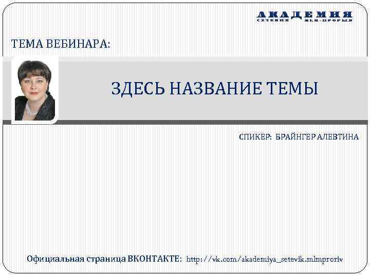 ТЕМА ВЕБИНАРА: ЗДЕСЬ НАЗВАНИЕ ТЕМЫ СПИКЕР: БРАЙНГЕР АЛЕВТИНА Официальная страница ВКОНТАКТЕ: http: //vk. com/akademiya_setevik.