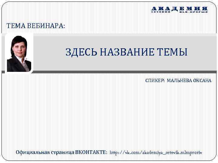 ТЕМА ВЕБИНАРА: ЗДЕСЬ НАЗВАНИЕ ТЕМЫ СПИКЕР: МАЛЬНЕВА ОКСАНА Официальная страница ВКОНТАКТЕ: http: //vk. com/akademiya_setevik.