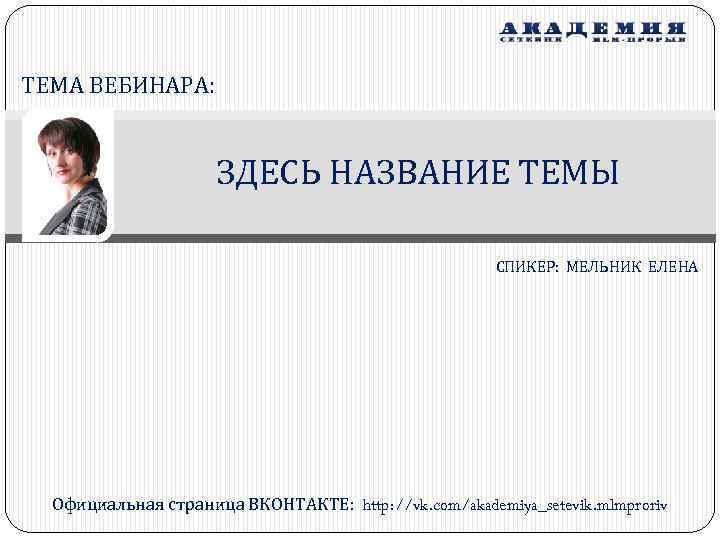 ТЕМА ВЕБИНАРА: ЗДЕСЬ НАЗВАНИЕ ТЕМЫ СПИКЕР: МЕЛЬНИК ЕЛЕНА Официальная страница ВКОНТАКТЕ: http: //vk. com/akademiya_setevik.