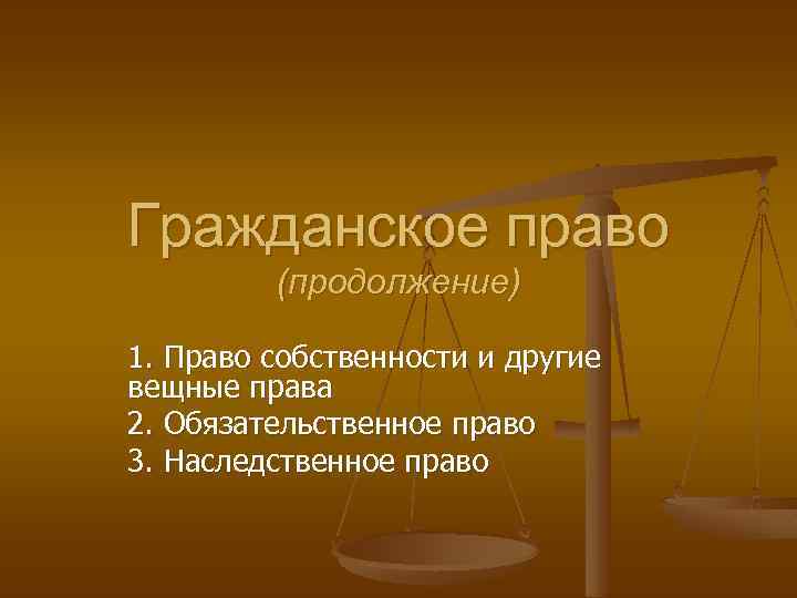 Гражданское право (продолжение) 1. Право собственности и другие вещные права 2. Обязательственное право 3.