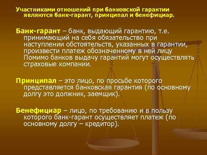 Участниками отношений при банковской гарантии являются банк-гарант, принципал и бенефициар. Банк-гарант – банк, выдающий