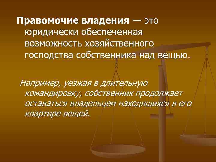 Правомочие владения — это юридически обеспеченная возможность хозяйственного господства собственника над вещью. Например, уезжая