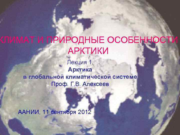 КЛИМАТ И ПРИРОДНЫЕ ОСОБЕННОСТИ АРКТИКИ Лекция 1. Арктика в глобальной климатической системе Проф. Г.