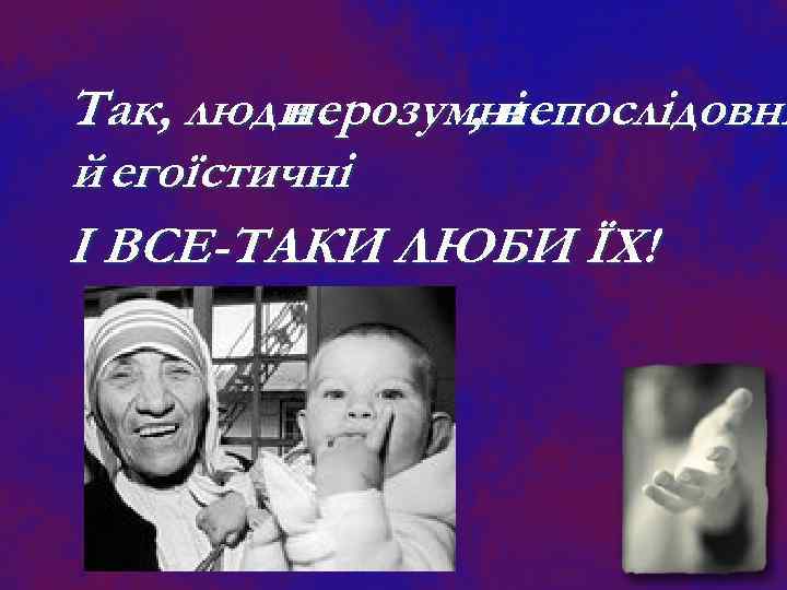 Так, люди нерозумні , непослідовні й егоїстичні. І ВСЕ-ТАКИ ЛЮБИ ЇХ! 