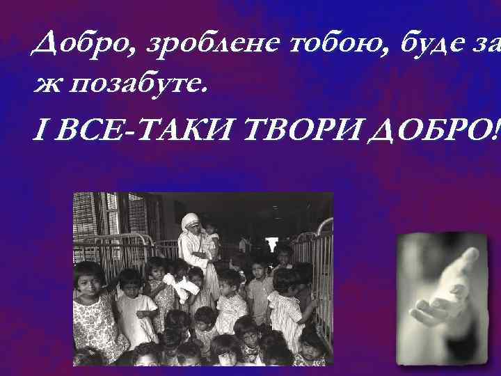 Добро, зроблене тобою, буде за ж позабуте. І ВСЕ-ТАКИ ТВОРИ ДОБРО! 
