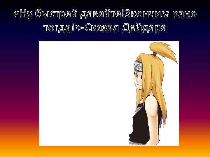  «Ну быстрей давайте!Зкончим рано тогда!» -Сказал Дейдара 