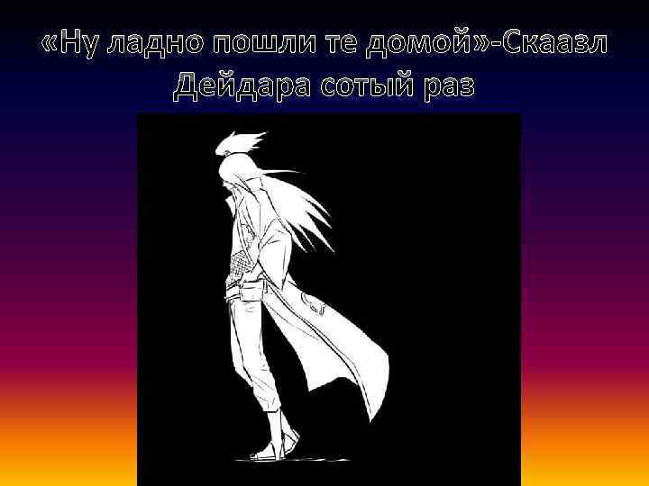  «Ну ладно пошли те домой» -Скаазл Дейдара сотый раз 