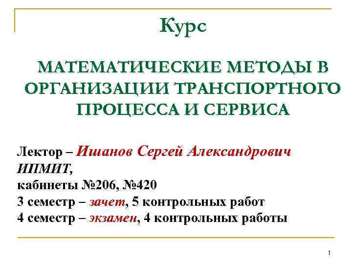 Курс МАТЕМАТИЧЕСКИЕ МЕТОДЫ В ОРГАНИЗАЦИИ ТРАНСПОРТНОГО ПРОЦЕССА И СЕРВИСА Лектор – Ишанов Сергей Александрович