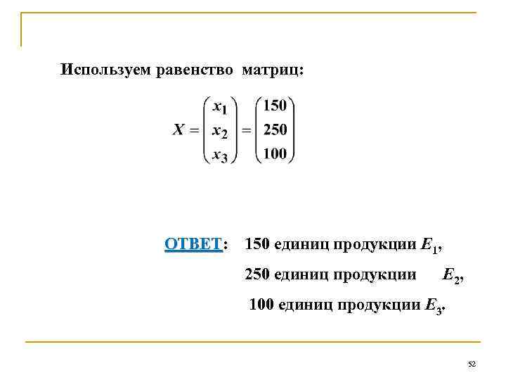 Используем равенство матриц: ОТВЕТ: 150 единиц продукции Е 1, ОТВЕТ 250 единиц продукции Е