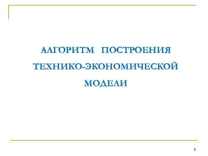 АЛГОРИТМ ПОСТРОЕНИЯ ТЕХНИКО-ЭКОНОМИЧЕСКОЙ МОДЕЛИ 8 