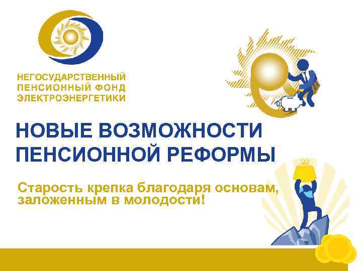 НОВЫЕ ВОЗМОЖНОСТИ ПЕНСИОННОЙ РЕФОРМЫ Старость крепка благодаря основам, заложенным в молодости! 