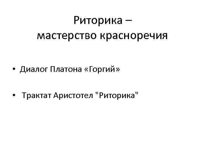 Риторика – мастерство красноречия • Диалог Платона «Горгий» • Трактат Аристотел "Риторика" 