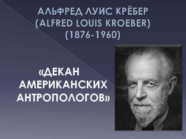 АЛЬФРЕД ЛУИС КРЁБЕР (ALFRED LOUIS KROEBER) (1876 -1960) «ДЕКАН АМЕРИКАНСКИХ АНТРОПОЛОГОВ» 