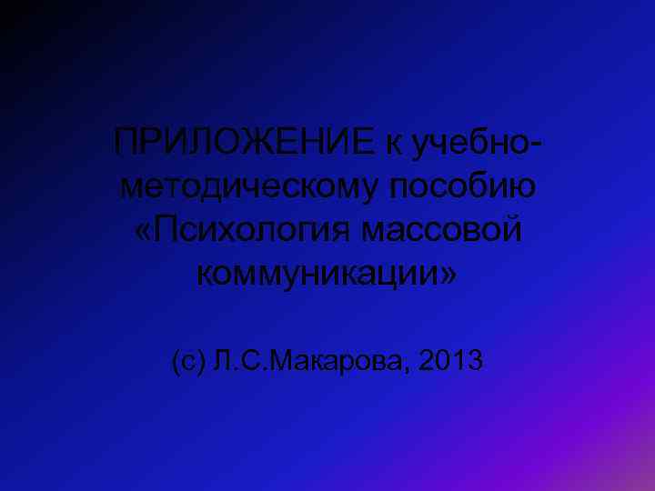 ПРИЛОЖЕНИЕ к учебнометодическому пособию «Психология массовой коммуникации» (с) Л. С. Макарова, 2013 
