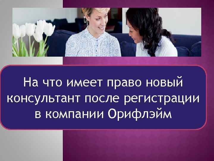 ДЛЯ НОВИЧКОВ На что имеет право новый консультант после регистрации в компании Орифлэйм 