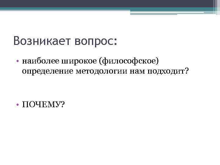 Возникает вопрос: • наиболее широкое (философское) определение методологии нам подходит? • ПОЧЕМУ? 