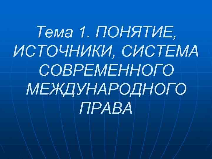 Тема 1. ПОНЯТИЕ, ИСТОЧНИКИ, СИСТЕМА СОВРЕМЕННОГО МЕЖДУНАРОДНОГО ПРАВА 