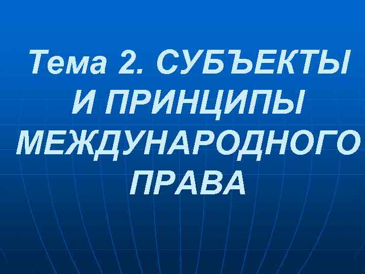 Тема 2. СУБЪЕКТЫ И ПРИНЦИПЫ МЕЖДУНАРОДНОГО ПРАВА 