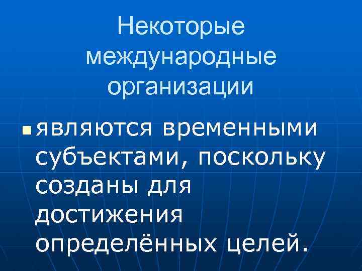 Некоторые международные организации n являются временными субъектами, поскольку созданы для достижения определённых целей. 